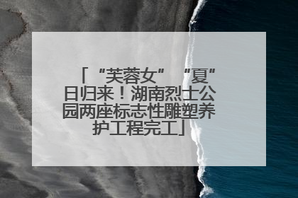 “芙蓉女”“夏”日归来！湖南烈士公园两座标志性雕塑养护工程完工