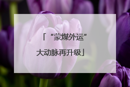 “蒙煤外运”大动脉再升级