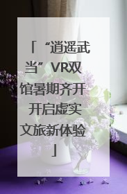 “逍遥武当”VR双馆暑期齐开 开启虚实文旅新体验