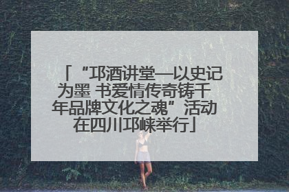 “邛酒讲堂—以史记为墨 书爱情传奇铸千年品牌文化之魂”活动在四川邛崃举行