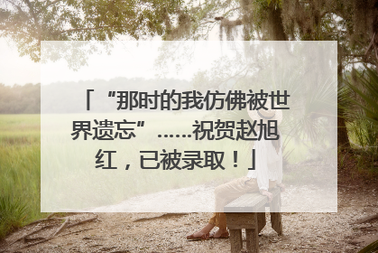 “那时的我仿佛被世界遗忘”……祝贺赵旭红，已被录取！