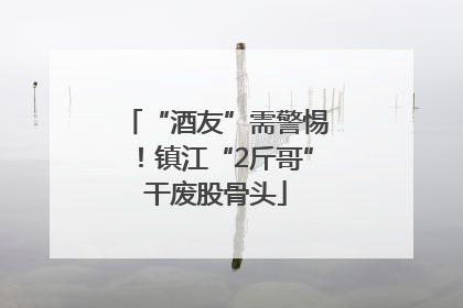 “酒友”需警惕！镇江“2斤哥”干废股骨头