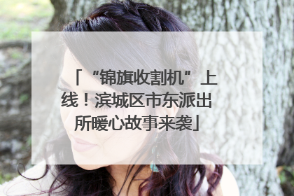 “锦旗收割机”上线！滨城区市东派出所暖心故事来袭