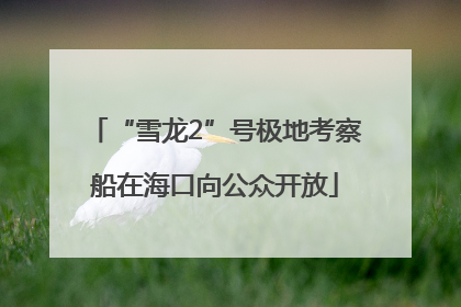 “雪龙2”号极地考察船在海口向公众开放