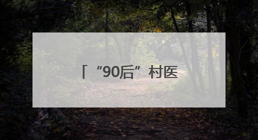 “90后”村医姚洋：扎根家乡十余载，把微创手术带到百姓身边