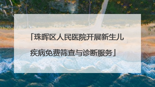 珠晖区人民医院开展新生儿疾病免费筛查与诊断服务