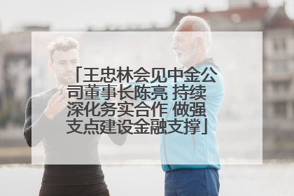 王忠林会见中金公司董事长陈亮 持续深化务实合作 做强支点建设金融支撑