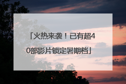 火热来袭！已有超40部影片锁定暑期档