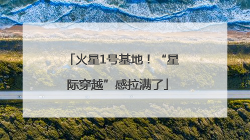 火星1号基地！“星际穿越”感拉满了