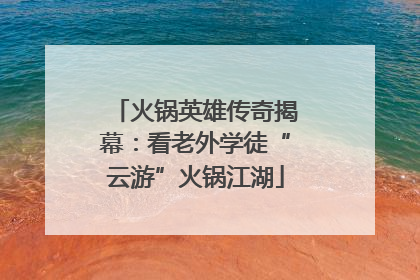 火锅英雄传奇揭幕：看老外学徒“云游”火锅江湖