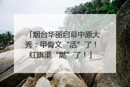烟台华丽启幕中原大秀：甲骨文“活”了！红旗渠“燃”了！