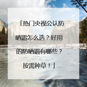 热门央视公认防晒霜怎么选？好用的防晒霜有哪些？按需种草！