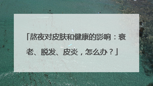 熬夜对皮肤和健康的影响：衰老、脱发、皮炎，怎么办？