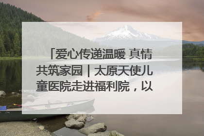 爱心传递温暖 真情共筑家园｜太原天使儿童医院走进福利院，以爱守护童真笑颜！