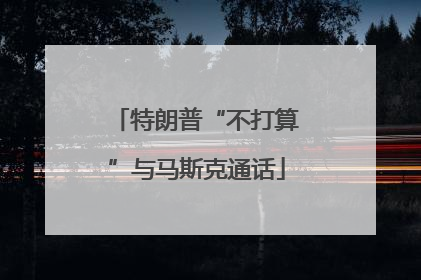 特朗普“不打算”与马斯克通话
