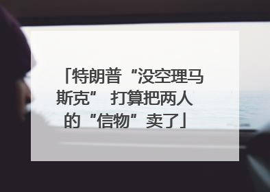 特朗普“没空理马斯克” 打算把两人的“信物”卖了