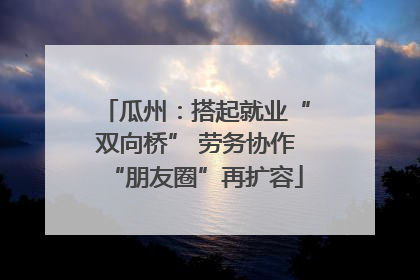 瓜州：搭起就业“双向桥” 劳务协作“朋友圈”再扩容