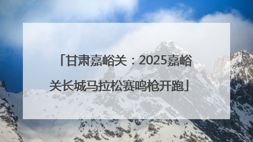 甘肃嘉峪关：2025嘉峪关长城马拉松赛鸣枪开跑