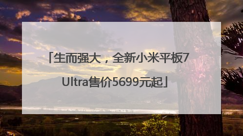生而强大，全新小米平板7 Ultra售价5699元起