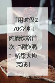 用时仅270分钟！鹰厦铁路首次“钢换混”桥梁大修完成
