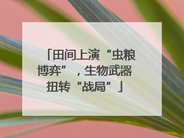 田间上演“虫粮博弈”，生物武器扭转“战局”