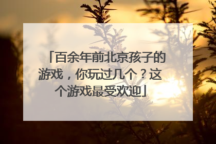 百余年前北京孩子的游戏，你玩过几个？这个游戏最受欢迎