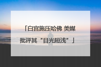 白宫施压哈佛 美媒批评其“目光短浅”
