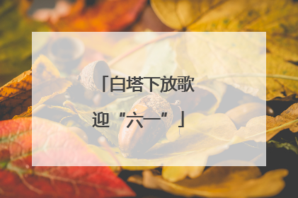 白塔下放歌迎“六一”