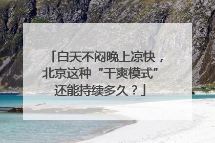 白天不闷晚上凉快，北京这种“干爽模式”还能持续多久？
