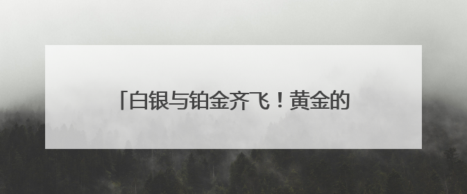 白银与铂金齐飞！黄金的“小弟们”正同时爆发？