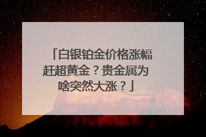 白银铂金价格涨幅赶超黄金？贵金属为啥突然大涨？
