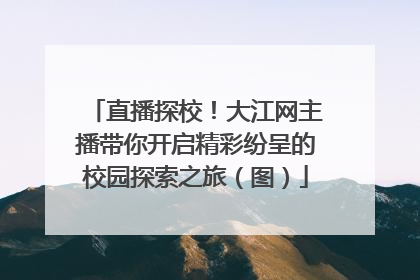 直播探校！大江网主播带你开启精彩纷呈的校园探索之旅（图）