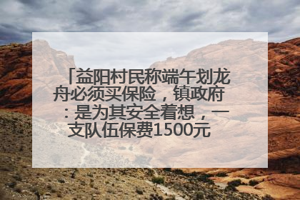 益阳村民称端午划龙舟必须买保险，镇政府：是为其安全着想，一支队伍保费1500元到2500元