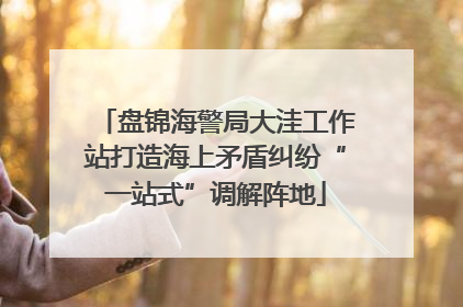 盘锦海警局大洼工作站打造海上矛盾纠纷“一站式”调解阵地