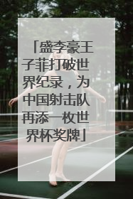 盛李豪王子菲打破世界纪录，为中国射击队再添一枚世界杯奖牌