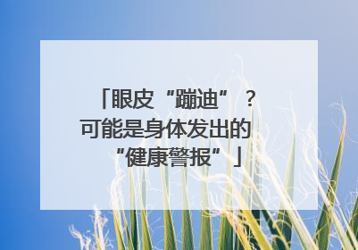 眼皮“蹦迪”？可能是身体发出的“健康警报”