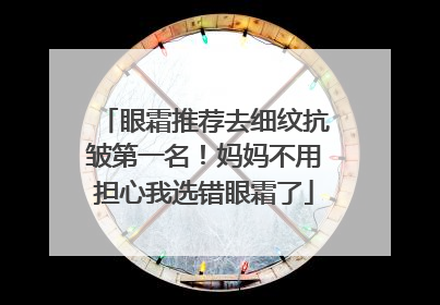 眼霜推荐去细纹抗皱第一名！妈妈不用担心我选错眼霜了