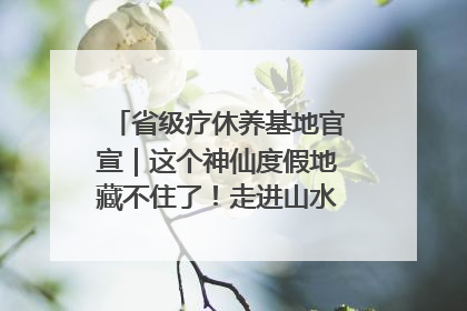 省级疗休养基地官宣｜这个神仙度假地藏不住了！走进山水秘境 开启一场野奢度假之旅！