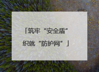 筑牢“安全盾” 织就“防护网”