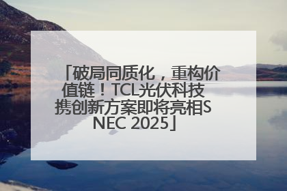破局同质化，重构价值链！TCL光伏科技携创新方案即将亮相SNEC 2025
