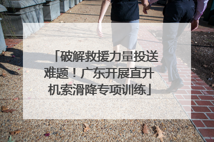 破解救援力量投送难题！广东开展直升机索滑降专项训练