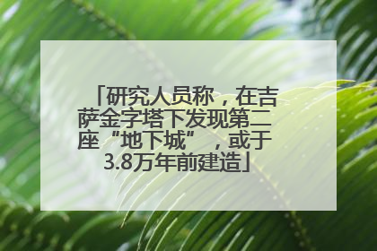 研究人员称，在吉萨金字塔下发现第二座“地下城”，或于3.8万年前建造