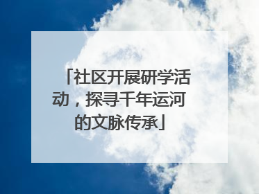 社区开展研学活动，探寻千年运河的文脉传承