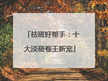 祛斑好帮手：十大淡斑卷王新宠