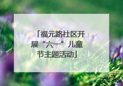 福元路社区开展“六一”儿童节主题活动