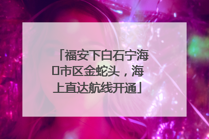 福安下白石宁海⇆市区金蛇头，海上直达航线开通