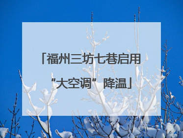 福州三坊七巷启用“大空调”降温