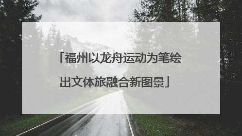 福州以龙舟运动为笔绘出文体旅融合新图景