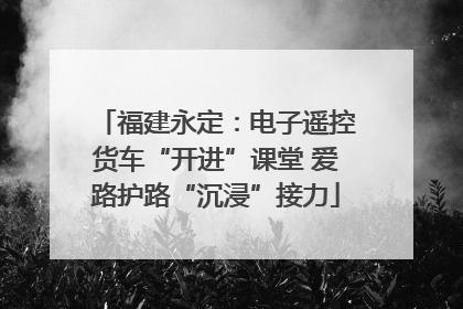 福建永定：电子遥控货车“开进”课堂 爱路护路“沉浸”接力
