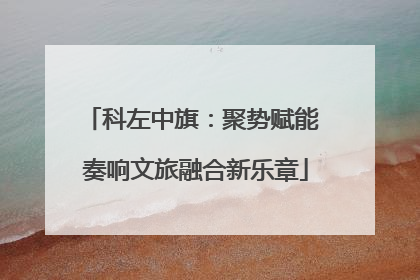 科左中旗：聚势赋能 奏响文旅融合新乐章